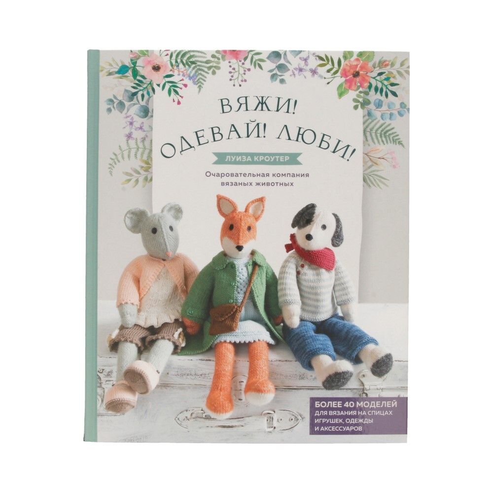 Книга. Вяжи! Одевай! Люби! Очаровательная компания вязаных животных